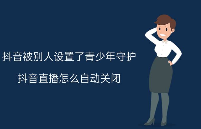 抖音被别人设置了青少年守护 抖音直播怎么自动关闭？